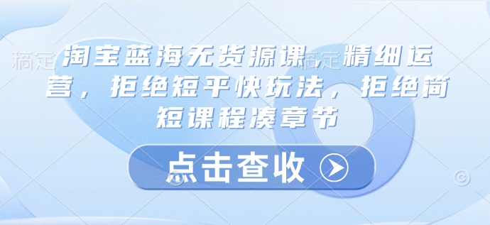 淘宝蓝海无货源课，精细运营，拒绝短平快玩法，拒绝简短课程凑章节_免费分享网络创业,副业,信息差项目的老牌资源整合平台！金铲子项目