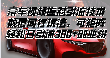 （13856期）豪车视频连怼引流技术，颠覆同行玩法，可矩阵，日引流创业粉_免费分享网络创业,副业,信息差项目的老牌资源整合平台！金铲子项目