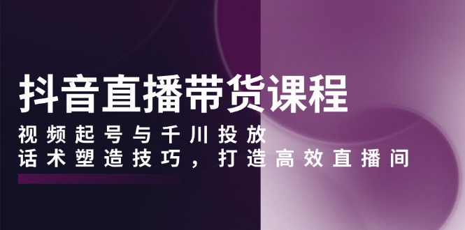 （13848期）抖音直播带货课程，视频起号与千川投放，话术塑造技巧，打造高效直播间_免费分享网络创业,副业,信息差项目的老牌资源整合平台！金铲子项目