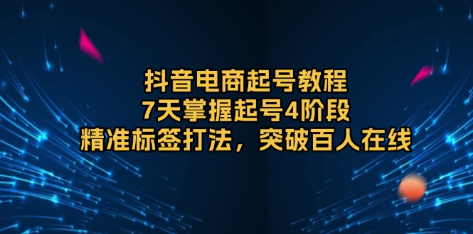 （13847期）抖音电商起号教程，7天掌握起号4阶段，精准标签打法，突破百人在线_免费分享网络创业,副业,信息差项目的老牌资源整合平台！金铲子项目