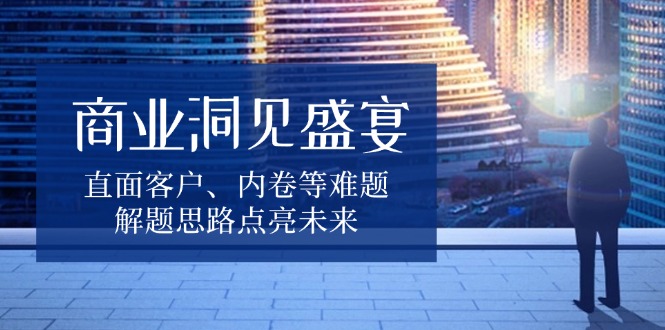（13845期）商业洞见盛宴，直面客户、内卷等难题，解题思路点亮未来_免费分享网络创业,副业,信息差项目的老牌资源整合平台！金铲子项目