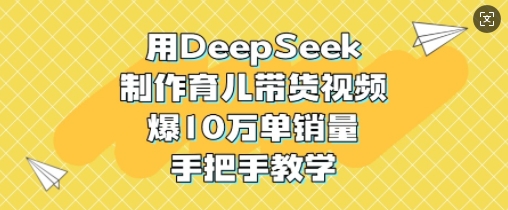 用DeepSeek制作育儿带货视频，爆单销量，手把手教学_免费分享网络创业,副业,信息差项目的老牌资源整合平台！金铲子项目