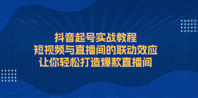 （13874期）抖音起号实战教程，短视频与直播间的联动效应，让你打造爆款直播间_免费分享网络创业,副业,信息差项目的老牌资源整合平台！金铲子项目