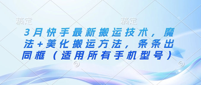 3月快手最新搬运技术，魔法美化搬运方法，条条出同框（适用所有手机型号）_免费分享网络创业,副业,信息差项目的老牌资源整合平台！金铲子项目