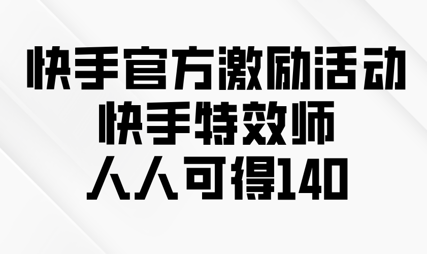 （13903期）快手官方激励活动-快手特效师，人人可得140_免费分享网络创业,副业,信息差项目的老牌资源整合平台！金铲子项目