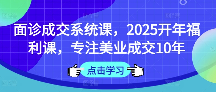 面诊成交系统课，2025开年福利课，专注美业成交10年_免费分享网络创业,副业,信息差项目的老牌资源整合平台！金铲子项目