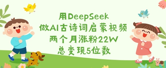 用DeepSeek做AI古诗词启蒙视频，两个月涨粉2，总5位数_免费分享网络创业,副业,信息差项目的老牌资源整合平台！金铲子项目