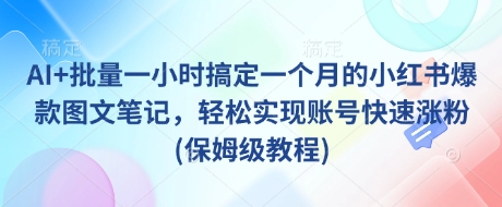 AI批量一小时搞定一个月的小红书爆款图文笔记，实现账号快速涨粉(保姆级教程)_免费分享网络创业,副业,信息差项目的老牌资源整合平台！金铲子项目