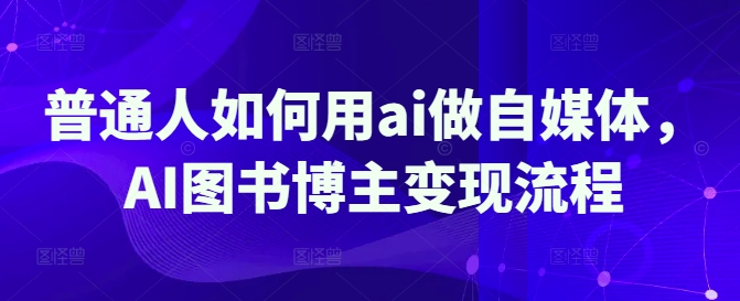 普通人如何用ai做自媒体，AI图书博主流程_免费分享网络创业,副业,信息差项目的老牌资源整合平台！金铲子项目