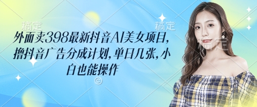 外面卖398最新抖音AI美女项目，撸抖音广告分成计划，单日几张，小白也能操作_免费分享网络创业,副业,信息差项目的老牌资源整合平台！金铲子项目