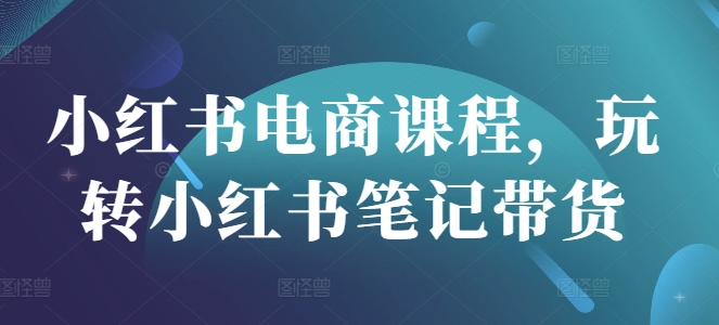 小红书电商课程，玩转小红书笔记带货_免费分享网络创业,副业,信息差项目的老牌资源整合平台！金铲子项目