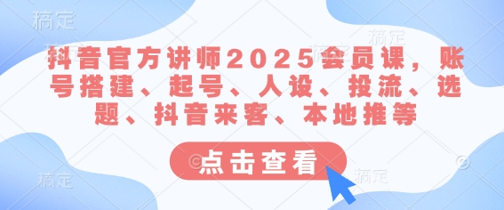 抖音官方讲师2025会员课，账号搭建、起号、人设、投流、选题、抖音来客、本地推等_免费分享网络创业,副业,信息差项目的老牌资源整合平台！金铲子项目