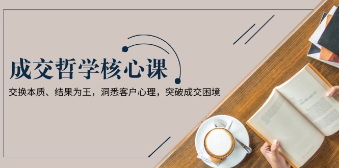 （13932期）成交哲学课，交换本质、结果为王，洞悉客户心理，突破成交困境_免费分享网络创业,副业,信息差项目的老牌资源整合平台！金铲子项目