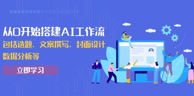 （13949期）从0开始搭建AI工作流，包括选题、文案撰写、封面设计、数据分析等_免费分享网络创业,副业,信息差项目的老牌资源整合平台！金铲子项目