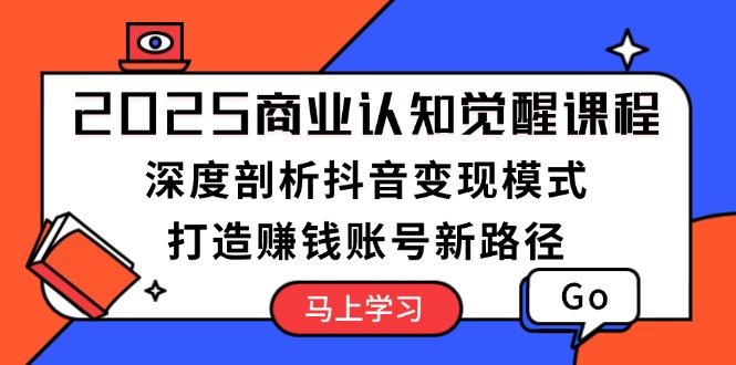 （13948期）2025商业认知觉醒课程：深度剖析抖音模式，打造赚钱账号新路径_免费分享网络创业,副业,信息差项目的老牌资源整合平台！金铲子项目