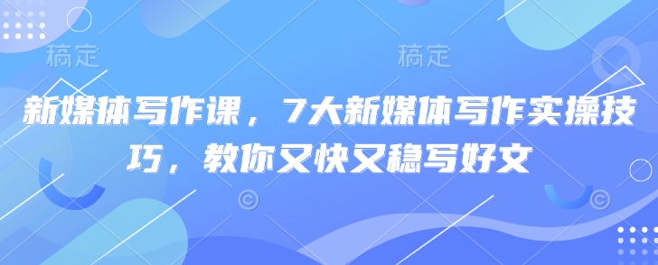 新媒体写作课，7大新媒体写作实操技巧，教你又快又稳写好文_免费分享网络创业,副业,信息差项目的老牌资源整合平台！金铲子项目