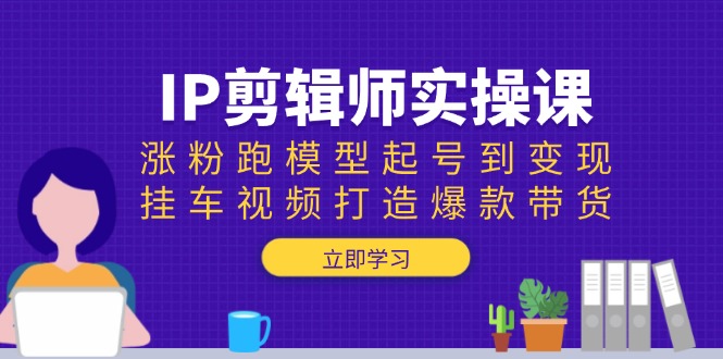 （13980期）IP剪辑师实操课：涨粉跑模型起号到，挂车视频打造爆款带货_免费分享网络创业,副业,信息差项目的老牌资源整合平台！金铲子项目