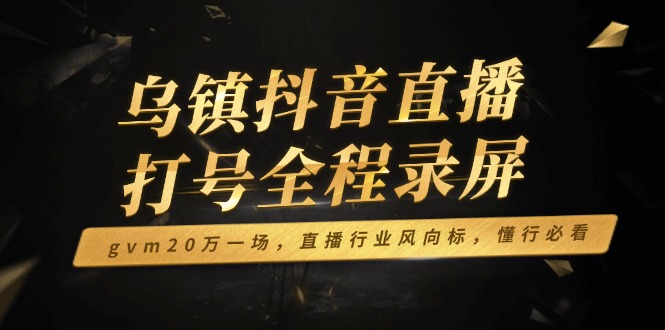 （14014期）乌镇抖音直播打号全程录屏，gvm20万一场，直播行业风向标，懂行必看_免费分享网络创业,副业,信息差项目的老牌资源整合平台！金铲子项目