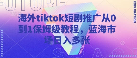 海外tiktok短剧推广从0到1保姆级教程，蓝海市场_免费分享网络创业,副业,信息差项目的老牌资源整合平台！金铲子项目