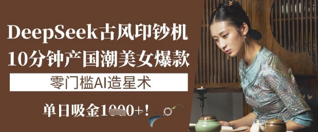 DeepSeek古风印钞机：10分钟产国潮美女爆款，单日吸金，零门槛AI造星术_免费分享网络创业,副业,信息差项目的老牌资源整合平台！金铲子项目