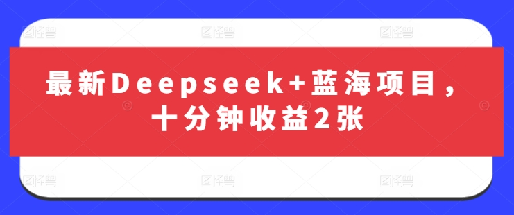 最新Deepseek蓝海项目，十分钟_免费分享网络创业,副业,信息差项目的老牌资源整合平台！金铲子项目