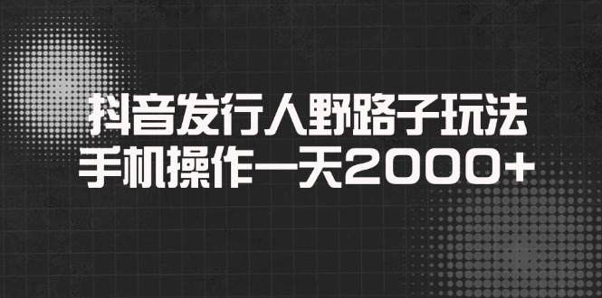 （14068期）抖音发行人野路子玩法，手机操作_免费分享网络创业,副业,信息差项目的老牌资源整合平台！金铲子项目
