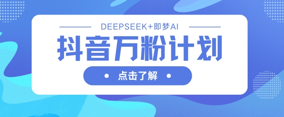 抖音万粉计划，利用DeepSeek即梦AI生成视频，快速涨到万粉_免费分享网络创业,副业,信息差项目的老牌资源整合平台！金铲子项目