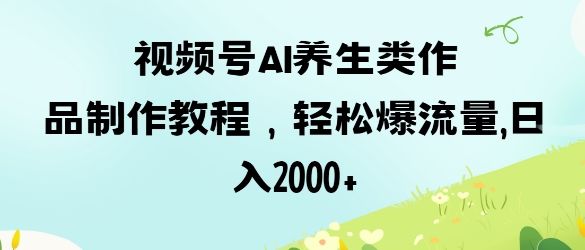 视频号ai养生类作品制作教程，爆流量，数张_免费分享网络创业,副业,信息差项目的老牌资源整合平台！金铲子项目