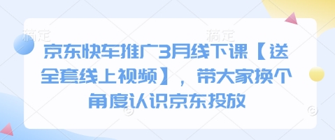 京东快车推广3月线下课【送全套线上视频】，带大家换个角度认识京东投放_免费分享网络创业,副业,信息差项目的老牌资源整合平台！金铲子项目