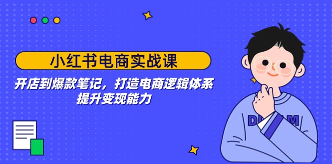 （14122期）小红书电商实战课：开店到爆款笔记，打造电商逻辑体系，提升能力_免费分享网络创业,副业,信息差项目的老牌资源整合平台！金铲子项目