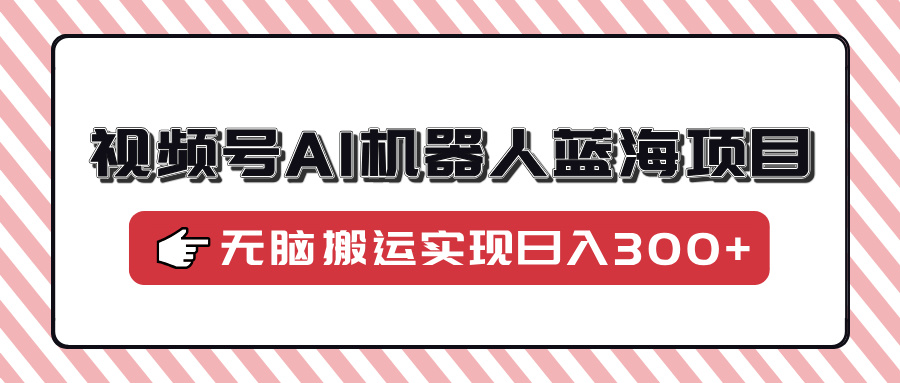 （14107期）视频号AI机器人蓝海项目，操作简单适合0基础小白，无脑搬运实现_免费分享网络创业,副业,信息差项目的老牌资源整合平台！金铲子项目