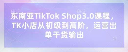 东南亚TikTokShop3.0课程，TK小店​从初级到高阶，运营出单干货输出_免费分享网络创业,副业,信息差项目的老牌资源整合平台！金铲子项目