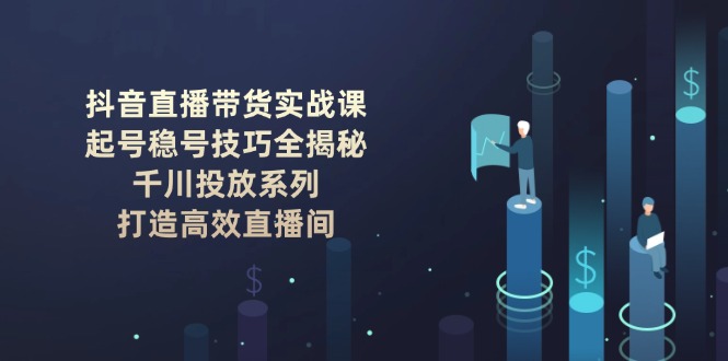 （14136期）抖音直播带货实战课：起号稳号技巧全揭秘,千川投放系列,打造高效直播间_免费分享网络创业,副业,信息差项目的老牌资源整合平台！金铲子项目