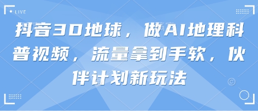 抖音3D地球，做AI地理科普视频，流量拿到手软，伙伴计划新玩法_免费分享网络创业,副业,信息差项目的老牌资源整合平台！金铲子项目