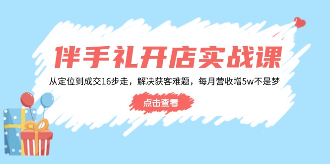 （14151期）伴手礼开店实战课：从定位到成交16步走，解决获客难题，每月营收增_免费分享网络创业,副业,信息差项目的老牌资源整合平台！金铲子项目