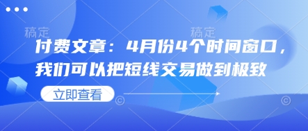 付费文章：4月份4个时间窗口，我们可以把短线交易做到极致_免费分享网络创业,副业,信息差项目的老牌资源整合平台！金铲子项目
