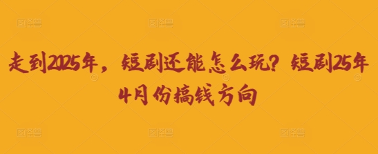 走到2025年，短剧还能怎么玩？短剧25年4月份搞钱方向_免费分享网络创业,副业,信息差项目的老牌资源整合平台！金铲子项目