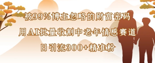 被99%博主忽略的财富密码：用AI批量收割中老年情感赛道，日引流精准粉_免费分享网络创业,副业,信息差项目的老牌资源整合平台！金铲子项目