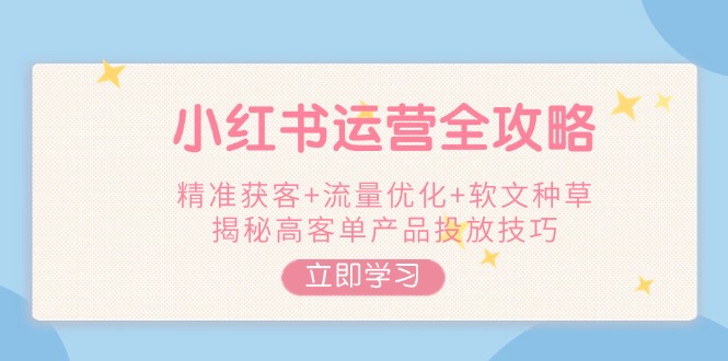 （14207期）小红书运营全攻略，精准获客流量优化软文种草，揭秘高客单产品投放技巧_免费分享网络创业,副业,信息差项目的老牌资源整合平台！金铲子项目