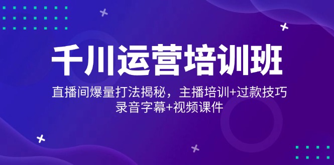 （14230期）千川运营培训班，直播间爆量打法揭秘，主播培训过款技巧，录音字幕视频_免费分享网络创业,副业,信息差项目的老牌资源整合平台！金铲子项目