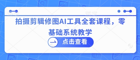 拍摄剪辑修图AI工具全套课程，零基础系统教学_免费分享网络创业,副业,信息差项目的老牌资源整合平台！金铲子项目