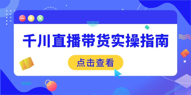 （14265期）千川直播带货实操指南：从选品到数据优化，基础到实操全面覆盖_免费分享网络创业,副业,信息差项目的老牌资源整合平台！金铲子项目