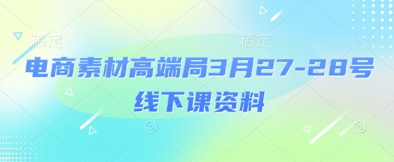 电商素材高端局3月27-28号线下课资料，全程场记100ppt图片重点视频课程思维导图录音带字幕_免费分享网络创业,副业,信息差项目的老牌资源整合平台！金铲子项目