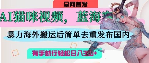 AI猫咪视频蓝海赛道，操作简单，直接海外搬运，简单去重，操作简单，有手就行_免费分享网络创业,副业,信息差项目的老牌资源整合平台！金铲子项目