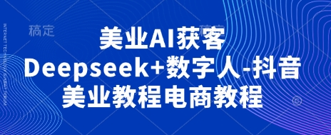 美业AI获客Deepseek数字人-抖音美业教程电商教程_免费分享网络创业,副业,信息差项目的老牌资源整合平台！金铲子项目