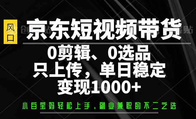 （14304期）京东短视频带货，0剪辑，0选品，只需上传素材，单日稳定_免费分享网络创业,副业,信息差项目的老牌资源整合平台！金铲子项目