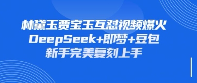 持续爆火的林黛玉贾宝玉互怼视频，比爽文还好看，利用DeepSeek即梦豆包就可以完美复刻_免费分享网络创业,副业,信息差项目的老牌资源整合平台！金铲子项目