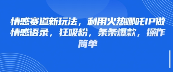情感赛道新玩法，利用火热哪吒IP做情感语录，狂吸粉，条条爆款，操作简单_免费分享网络创业,副业,信息差项目的老牌资源整合平台！金铲子项目