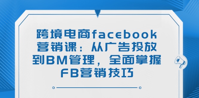 （14314期）跨境电商facebook营销课：从广告投放到BM管理，全面掌握FB营销技巧_免费分享网络创业,副业,信息差项目的老牌资源整合平台！金铲子项目
