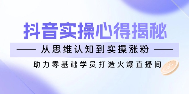 （14344期）抖音实战心得揭秘，从思维认知到实操涨粉，助力零基础学员打造火爆直播间_免费分享网络创业,副业,信息差项目的老牌资源整合平台！金铲子项目